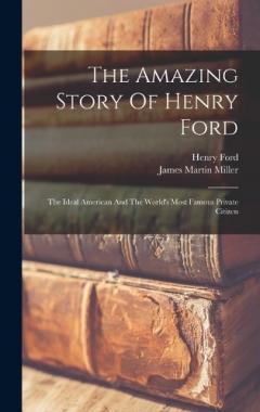 The Amazing Story Of Henry Ford: The Ideal American And The World's Most Famous Private Citizen