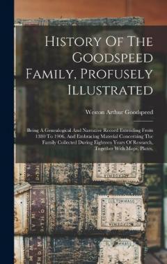 History Of The Goodspeed Family, Profusely Illustrated: Being A Genealogical And Narrative Record Extending From 1380 To 1906, And Embracing Material Concerning The Family Collected During Eighteen Years Of Research, Together With Maps, Plates,