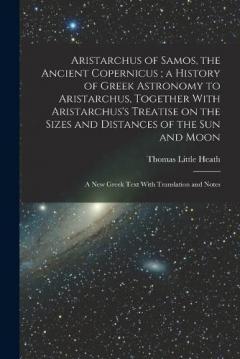 Coperta cărții Aristarchus of Samos, the Ancient Copernicus; a History of Greek Astronomy to Aristarchus, Together With Aristarchus's Treatise on the Sizes and Distances of the sun and Moon: A new Greek Text With Translation and Notes