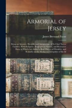 Armorial of Jersey: Being an Account, Heraldic and Antiquarian, of its Chief Native Families, With Pedigrees, Biographical Notices, and Illustrative Data; to Which are Added a Brief History of Heraldry, and Remarks on the Mediaeval Antiquities of the