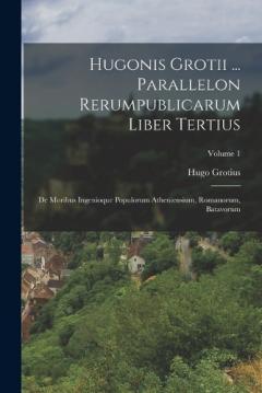 Hugonis Grotii ... Parallelon Rerumpublicarum Liber Tertius: De Moribus Ingenioque Populorum Atheniensium, Romanorum, Batavorum; Volume 1