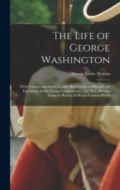 The Life of George Washington: With Curious Anecdotes, Equally Honourable to Himself and Exemplary to His Young Countrymen... / by M.L. Weems, Formerly Rector of Mount Vermon Parish