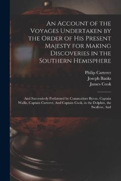 An Account of the Voyages Undertaken by the Order of His Present Majesty for Making Discoveries in the Southern Hemisphere: And Successively Performed by Commodore Byron, Captain Wallis, Captain Carteret, And Captain Cook, in the Dolphin, the Swallow