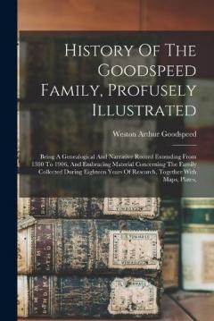 History Of The Goodspeed Family, Profusely Illustrated: Being A Genealogical And Narrative Record Extending From 1380 To 1906, And Embracing Material Concerning The Family Collected During Eighteen Years Of Research, Together With Maps, Plates,