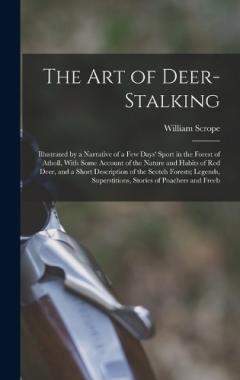 The Art of Deer-Stalking: Illustrated by a Narrative of a Few Days' Sport in the Forest of Atholl, With Some Account of the Nature and Habits of Red Deer, and a Short Description of the Scotch Forests; Legends, Superstitions, Stories of Poachers and