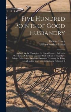 Coperta cărții Five Hundred Points of Good Husbandry: As Well for the Champion Or Open Country, As for the Woodland Or Several; Together With a Book of Huswifery. Being a Calendar of Rural and Domestic Economy, for Every Month in the Year; and Exhibiting a Picture