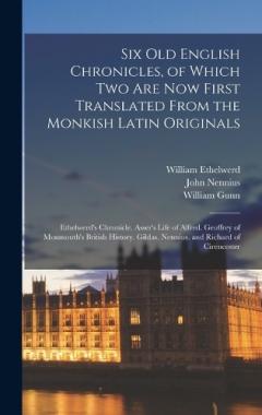 Six Old English Chronicles, of Which Two Are Now First Translated From the Monkish Latin Originals: Ethelwerd's Chronicle. Asser's Life of Alfred. Geoffrey of Monmouth's British History. Gildas. Nennius. and Richard of Cirencester