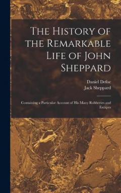 The History of the Remarkable Life of John Sheppard: Containing a Particular Account of his Many Robberies and Escapes