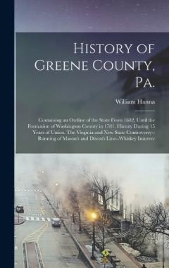 History of Greene County, Pa.: Containing an Outline of the State From 1682, Until the Formation of Washington County in 1781. History During 15 Years of Union. The Virginia and new State Controversy--running of Mason's and Dixon's Line--whiskey Insu
