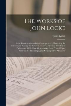 The Works of John Locke: Some Considerations of the Consequences of Lowering the Interest and Raising the Value of Money (Letter to a Member of Parliament, 1691) Short Observations On a Printed Paper Entitled, 'for Encouraging the Coining Silver Mone