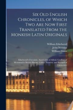 Six Old English Chronicles, of Which Two Are Now First Translated From the Monkish Latin Originals: Ethelwerd's Chronicle. Asser's Life of Alfred. Geoffrey of Monmouth's British History. Gildas. Nennius. and Richard of Cirencester