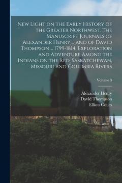 Coperta cărții New Light on the Early History of the Greater Northwest. The Manuscript Journals of Alexander Henry ... and of David Thompson ... 1799-1814. Exploration and Adventure Among the Indians on the Red, Saskatchewan, Missouri and Columbia Rivers; Volume 3