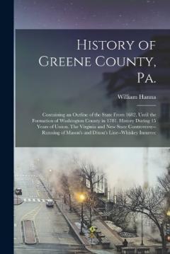 History of Greene County, Pa.: Containing an Outline of the State From 1682, Until the Formation of Washington County in 1781. History During 15 Years of Union. The Virginia and new State Controversy--running of Mason's and Dixon's Line--whiskey Insu