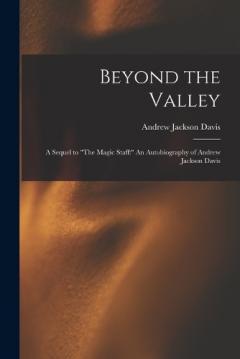 Beyond the Valley: A Sequel to "The Magic Staff: " An Autobiography of Andrew Jackson Davis