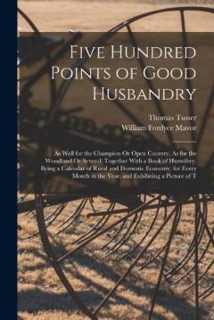 Coperta cărții Five Hundred Points of Good Husbandry: As Well for the Champion Or Open Country, As for the Woodland Or Several; Together With a Book of Huswifery. Being a Calendar of Rural and Domestic Economy, for Every Month in the Year; and Exhibiting a Picture