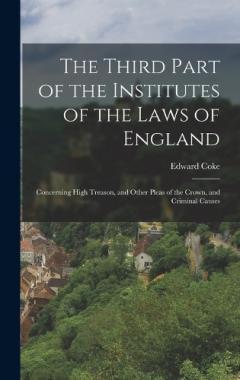 The Third Part of the Institutes of the Laws of England: Concerning High Treason, and Other Pleas of the Crown, and Criminal Causes