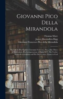 Giovanni Pico Della Mirandola: His Life by His Nephew Giovanni Francesco Pico, Also Three of His Letters, His Interpretation of Psalm XVI; His Twelve Rules of a Christian and His Deprecatory Hymn to God