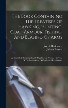 Coperta cărții The Book Containing The Treatises Of Hawking, Hunting, Coat-armour, Fishing, And Blasing Of Arms: As Printed At Westminster, By Wynkyn De Worde, The Year Of The Incarnation Of Our Lord Mcccclxxxxvi