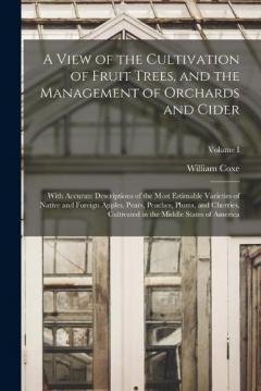 Coperta cărții A View of the Cultivation of Fruit Trees, and the Management of Orchards and Cider; With Accurate Descriptions of the Most Estimable Varieties of Native and Foreign Apples, Pears, Peaches, Plums, and Cherries, Cultivated in the Middle States of Ameri