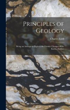 Principles of Geology: Being an Attempt to Explain the Former Changes of the Earth, s Surface