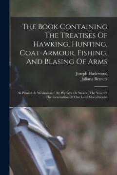 Coperta cărții The Book Containing The Treatises Of Hawking, Hunting, Coat-armour, Fishing, And Blasing Of Arms: As Printed At Westminster, By Wynkyn De Worde, The Year Of The Incarnation Of Our Lord Mcccclxxxxvi