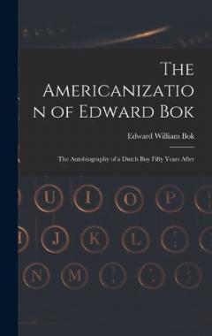 The Americanization of Edward Bok: The Autobiography of a Dutch Boy Fifty Years After
