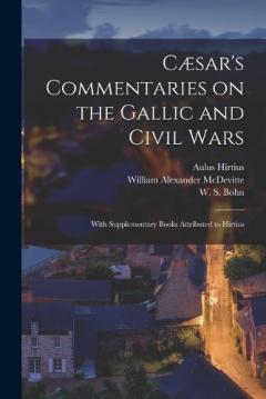 Cæsar's Commentaries on the Gallic and Civil Wars: With Supplementary Books Attributed to Hirtius
