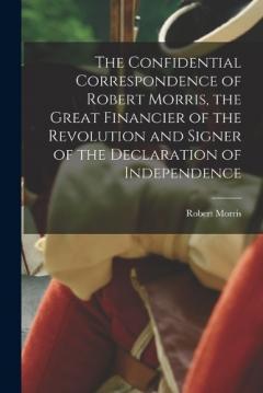 Coperta cărții The Confidential Correspondence of Robert Morris, the Great Financier of the Revolution and Signer of the Declaration of Independence
