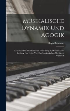 Musikalische Dynamik Und Agogik: Lehrbuch Der Musikalischen Phrasirung Auf Grund Einer Revision Der Lehre Von Der Musikalischen Metrikund Rhythmik