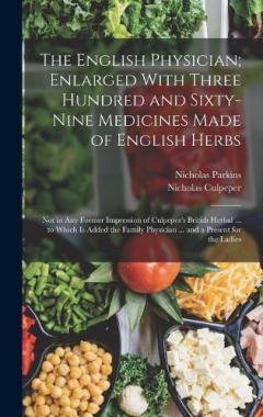 The English Physician; Enlarged With Three Hundred and Sixty-Nine Medicines Made of English Herbs: Not in Any Former Impression of Culpeper's British Herbal ... to Which Is Added the Family Physician ... and a Present for the Ladies