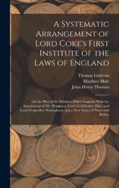 A Systematic Arrangement of Lord Coke's First Institute of the Laws of England: On the Plan of Sir Matthew Hale's Analysis; With the Annotations of Mr. Hargrave, Lord Chief Justice Hale, and Lord Chancellor Nottingham; and a New Series of Notes and R