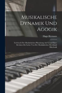 Musikalische Dynamik Und Agogik: Lehrbuch Der Musikalischen Phrasirung Auf Grund Einer Revision Der Lehre Von Der Musikalischen Metrikund Rhythmik