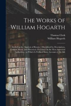Coperta cărții The Works of William Hogarth: (Including the 'analysis of Beauty, ') Elucidated by Descriptions, Critical, Moral, and Historical; (Founded On the Most Approved Authorities.) to Which Is Prefixed Some Account of His Life