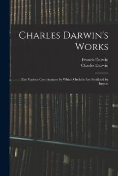 Charles Darwin's Works: The Various Contrivances by Which Orchids Are Fertilised by Insects