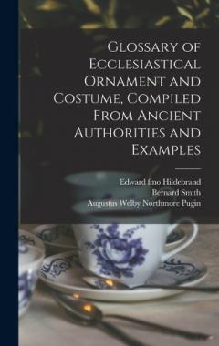 Coperta cărții Glossary of Ecclesiastical Ornament and Costume, Compiled From Ancient Authorities and Examples