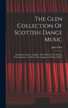 The Glen Collection Of Scottish Dance Music: Strathspeys, Reels, And Jigs: Selected From The Earliest Printed Sources, Or From The Composer's Works, Book 2