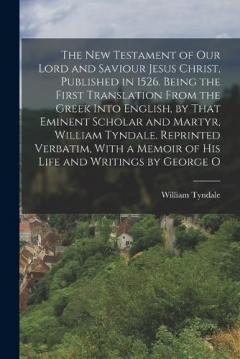 The New Testament of our Lord and Saviour Jesus Christ, Published in 1526. Being the First Translation From the Greek Into English, by That Eminent Scholar and Martyr, William Tyndale. Reprinted Verbatim, With a Memoir of his Life and Writings by Geo