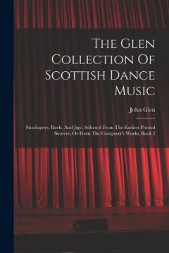 The Glen Collection Of Scottish Dance Music: Strathspeys, Reels, And Jigs: Selected From The Earliest Printed Sources, Or From The Composer's Works, Book 2