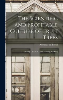 The Scientific and Profitable Culture of Fruit Trees: Including Choice of Trees, Planting, Grafting
