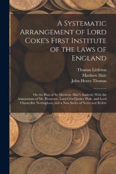 A Systematic Arrangement of Lord Coke's First Institute of the Laws of England: On the Plan of Sir Matthew Hale's Analysis; With the Annotations of Mr. Hargrave, Lord Chief Justice Hale, and Lord Chancellor Nottingham; and a New Series of Notes and R