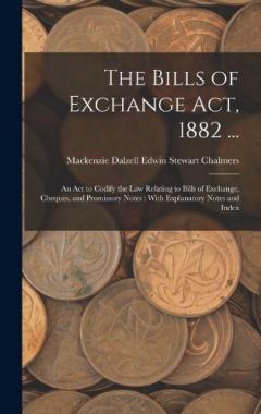 The Bills of Exchange Act, 1882 ...: An Act to Codify the Law Relating to Bills of Exchange, Cheques, and Promissory Notes: With Explanatory Notes and Index