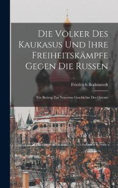 Die Völker Des Kaukasus Und Ihre Freiheitskämpfe Gegen Die Russen: Ein Beitrag Zur Neuesten Geschichte Des Orients