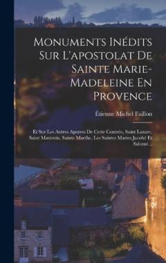 Coperta cărții Monuments Inédits Sur L'apostolat De Sainte Marie-Madeleine En Provence: Et Sur Les Autres Apotres De Cette Contrée, Saint Lazare, Saint Maximin, Sainte Marthe, Les Saintes Maries Jacobé Et Salomé...