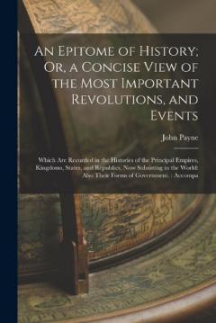 An Epitome of History; Or, a Concise View of the Most Important Revolutions, and Events: Which Are Recorded in the Histories of the Principal Empires, Kingdoms, States, and Republics, Now Subsisting in the World: Also Their Forms of Government.: Acco