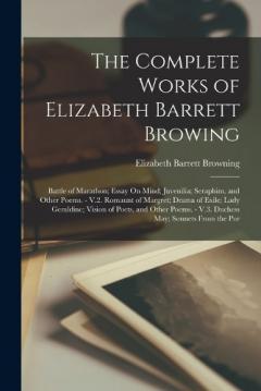 The Complete Works of Elizabeth Barrett Browing: Battle of Marathon; Essay On Mind; Juvenilia; Seraphim, and Other Poems. - V.2. Romaunt of Margret; Drama of Exile; Lady Geraldine; Vision of Poets, and Other Poems. - V.3. Duchess May; Sonnets From th