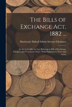 The Bills of Exchange Act, 1882 ...: An Act to Codify the Law Relating to Bills of Exchange, Cheques, and Promissory Notes: With Explanatory Notes and Index