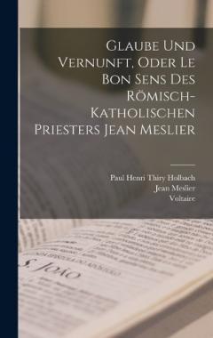 Glaube Und Vernunft, Oder Le Bon Sens Des Römisch-Katholischen Priesters Jean Meslier