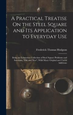 Coperta cărții A Practical Treatise On the Steel Square and Its Application to Everyday Use: Being an Exhaustive Collection of Steel Square Problems and Solutions, "Old and New", With Many Original and Useful Additions