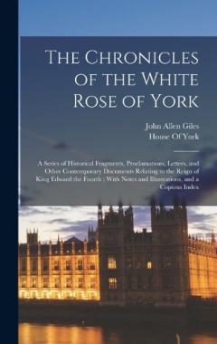 Coperta cărții The Chronicles of the White Rose of York: A Series of Historical Fragments, Proclamations, Letters, and Other Contemporary Documents Relating to the Reign of King Edward the Fourth; With Notes and Illustrations, and a Copious Index