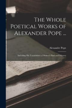 The Whole Poetical Works of Alexander Pope ...: Including His Translations of Homer's Iliad and Odyssey